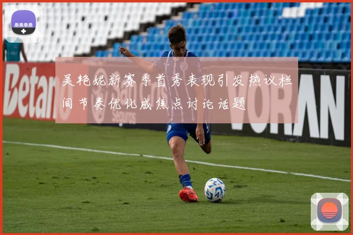 吴艳妮新赛季首秀表现引发热议栏间节奏优化成焦点讨论话题