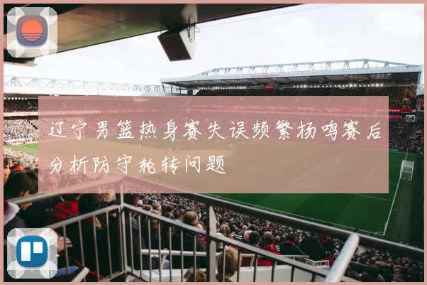 辽宁男篮热身赛失误频繁杨鸣赛后分析防守轮转问题