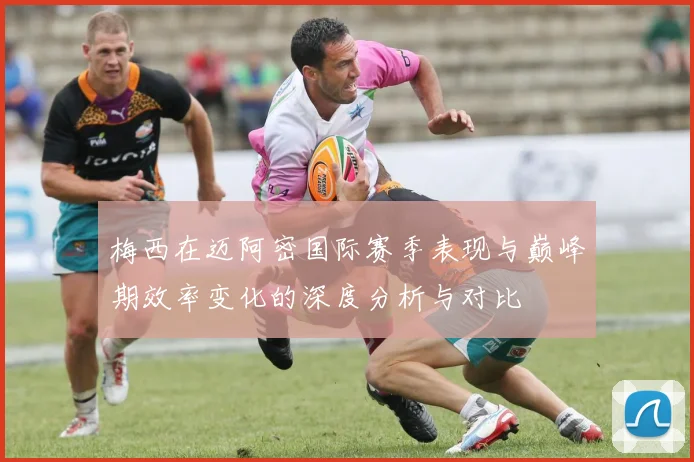 梅西在迈阿密国际赛季表现与巅峰期效率变化的深度分析与对比