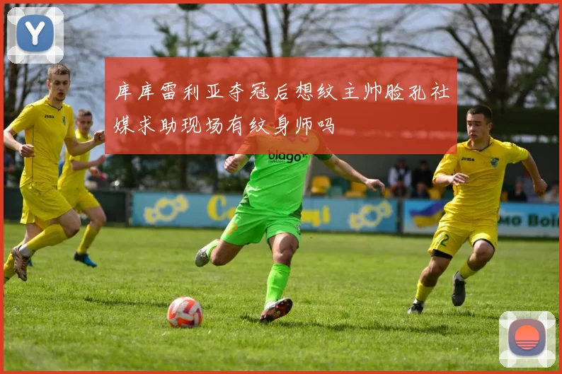 库库雷利亚夺冠后想纹主帅脸孔社媒求助现场有纹身师吗